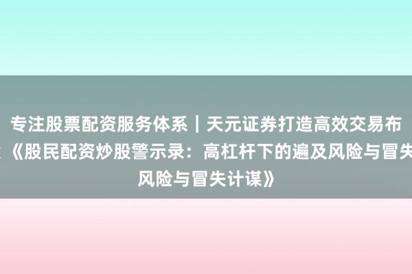 专注股票配资服务体系｜天元证券打造高效交易布局方案 《股民配资炒股警示录：高杠杆下的遍及风险与冒失计谋》