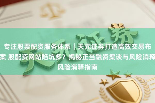 专注股票配资服务体系｜天元证券打造高效交易布局方案 股配资网站陷坑多？揭秘正当融资渠谈与风险消释指南