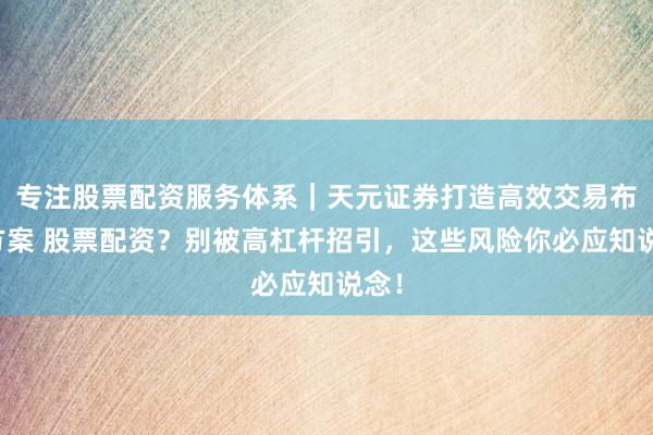 专注股票配资服务体系｜天元证券打造高效交易布局方案 股票配资？别被高杠杆招引，这些风险你必应知说念！