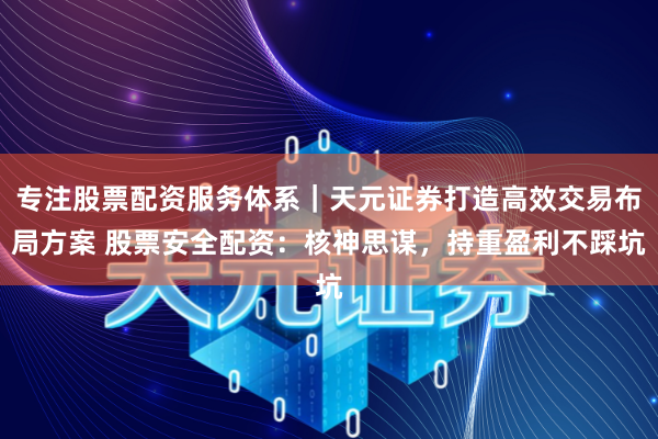 专注股票配资服务体系｜天元证券打造高效交易布局方案 股票安全配资：核神思谋，持重盈利不踩坑