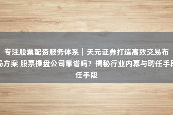 专注股票配资服务体系｜天元证券打造高效交易布局方案 股票操盘公司靠谱吗？揭秘行业内幕与聘任手段