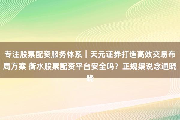 专注股票配资服务体系｜天元证券打造高效交易布局方案 衡水股票配资平台安全吗？正规渠说念通晓