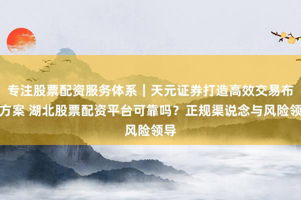 专注股票配资服务体系｜天元证券打造高效交易布局方案 湖北股票配资平台可靠吗？正规渠说念与风险领导
