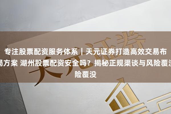 专注股票配资服务体系｜天元证券打造高效交易布局方案 湖州股票配资安全吗？揭秘正规渠谈与风险覆没