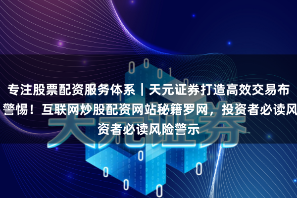 专注股票配资服务体系|天元证券打造高效交易布局方案 警惕!互联网炒股配资网站秘籍罗网,投资者必读风险警示