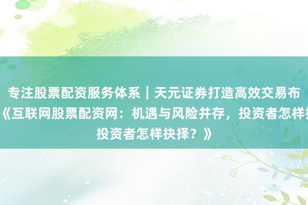 专注股票配资服务体系｜天元证券打造高效交易布局方案 《互联网股票配资网：机遇与风险并存，投资者怎样抉择？》