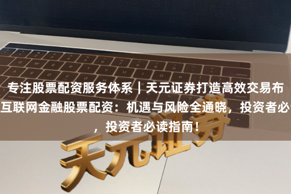 专注股票配资服务体系｜天元证券打造高效交易布局方案 互联网金融股票配资：机遇与风险全通晓，投资者必读指南！