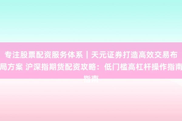 专注股票配资服务体系｜天元证券打造高效交易布局方案 沪深指期货配资攻略：低门槛高杠杆操作指南