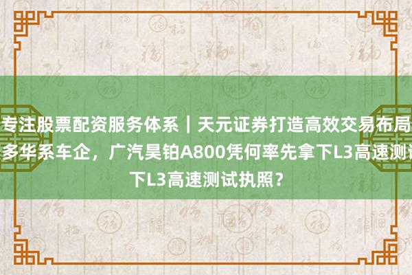 专注股票配资服务体系｜天元证券打造高效交易布局方案 繁多华系车企，广汽昊铂A800凭何率先拿下L3高速测试执照？