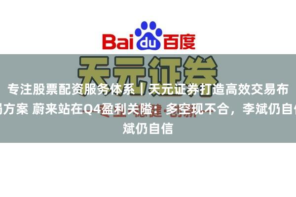 专注股票配资服务体系｜天元证券打造高效交易布局方案 蔚来站在Q4盈利关隘：多空现不合，李斌仍自信
