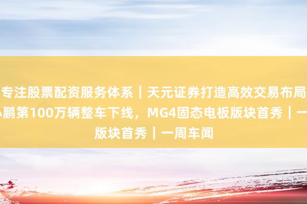 专注股票配资服务体系｜天元证券打造高效交易布局方案 小鹏第100万辆整车下线，MG4固态电板版块首秀｜一周车闻