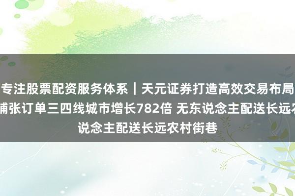 专注股票配资服务体系｜天元证券打造高效交易布局方案 AI铺张订单三四线城市增长782倍 无东说念主配送长远农村街巷