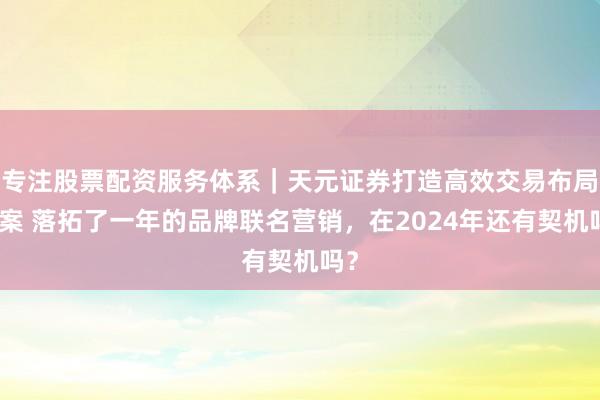 专注股票配资服务体系｜天元证券打造高效交易布局方案 落拓了一年的品牌联名营销，在2024年还有契机吗？