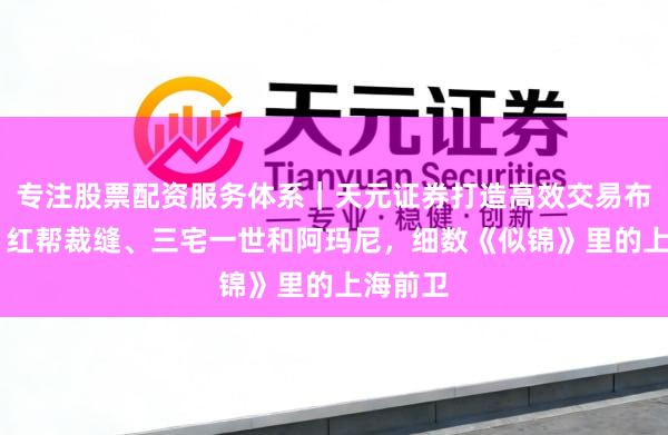 专注股票配资服务体系｜天元证券打造高效交易布局方案 红帮裁缝、三宅一世和阿玛尼，细数《似锦》里的上海前卫