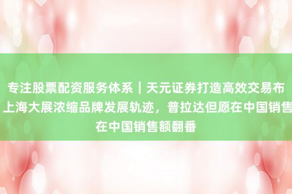 专注股票配资服务体系｜天元证券打造高效交易布局方案 上海大展浓缩品牌发展轨迹，普拉达但愿在中国销售额翻番