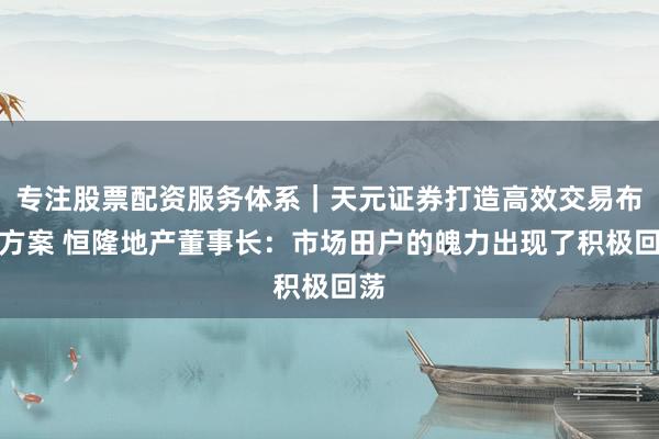 专注股票配资服务体系｜天元证券打造高效交易布局方案 恒隆地产董事长：市场田户的魄力出现了积极回荡