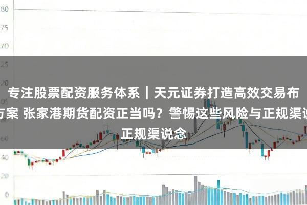 专注股票配资服务体系｜天元证券打造高效交易布局方案 张家港期货配资正当吗？警惕这些风险与正规渠说念