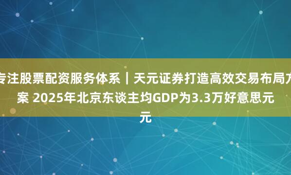 专注股票配资服务体系｜天元证券打造高效交易布局方案 2025年北京东谈主均GDP为3.3万好意思元