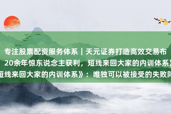 专注股票配资服务体系｜天元证券打造高效交易布局方案 《以来回为生：20余年惊东说念主获利，短线来回大家的内训体系》：唯独可以被接受的失败阵势