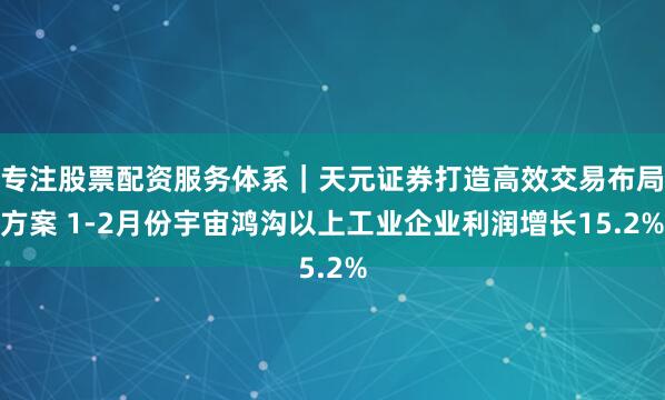 专注股票配资服务体系｜天元证券打造高效交易布局方案 1-2月份宇宙鸿沟以上工业企业利润增长15.2%