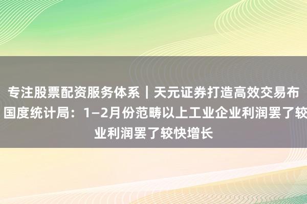 专注股票配资服务体系｜天元证券打造高效交易布局方案 国度统计局：1—2月份范畴以上工业企业利润罢了较快增长