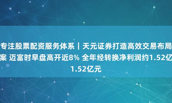 专注股票配资服务体系｜天元证券打造高效交易布局方案 迈富时早盘高开近8% 全年经转换净利润约1.52亿元