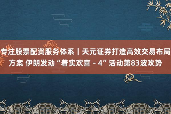 专注股票配资服务体系|天元证券打造高效交易布局方案 伊朗发动“着实欢喜-4”活动第83波攻势
