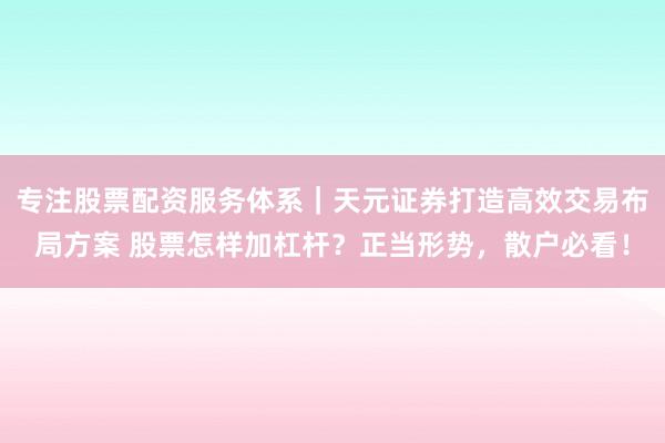 专注股票配资服务体系｜天元证券打造高效交易布局方案 股票怎样加杠杆？正当形势，散户必看！