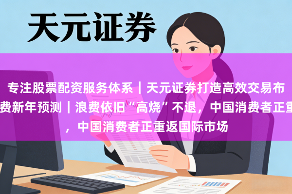 专注股票配资服务体系｜天元证券打造高效交易布局方案 大消费新年预测｜浪费依旧“高烧”不退，中国消费者正重返国际市场