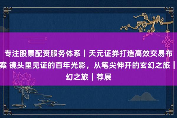 专注股票配资服务体系｜天元证券打造高效交易布局方案 镜头里见证的百年光影，从笔尖伸开的玄幻之旅｜荐展