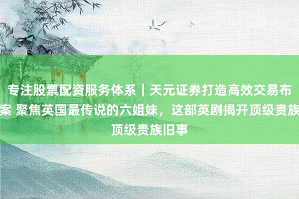 专注股票配资服务体系｜天元证券打造高效交易布局方案 聚焦英国最传说的六姐妹，这部英剧揭开顶级贵族旧事