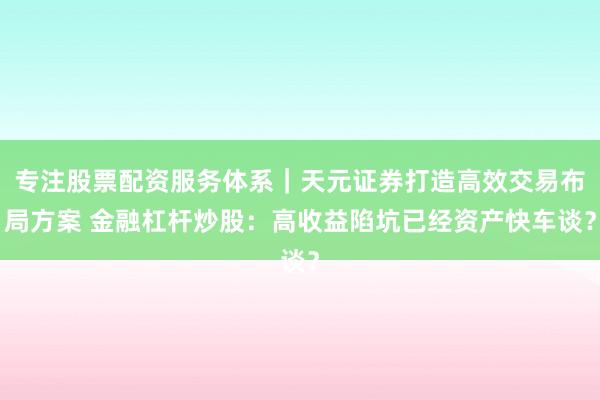 专注股票配资服务体系｜天元证券打造高效交易布局方案 金融杠杆炒股：高收益陷坑已经资产快车谈？