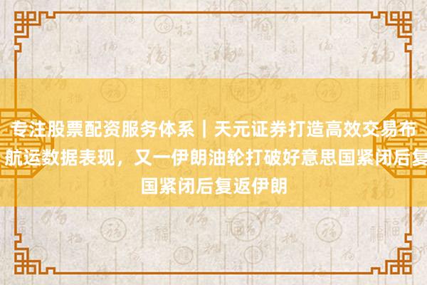 专注股票配资服务体系｜天元证券打造高效交易布局方案 航运数据表现，又一伊朗油轮打破好意思国紧闭后复返伊朗
