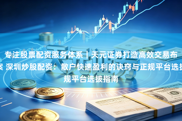 专注股票配资服务体系｜天元证券打造高效交易布局方案 深圳炒股配资：散户快速盈利的诀窍与正规平台选拔指南
