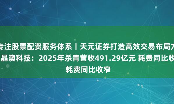 专注股票配资服务体系｜天元证券打造高效交易布局方案 晶澳科技：2025年杀青营收491.29亿元 耗费同比收窄