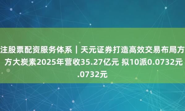 专注股票配资服务体系｜天元证券打造高效交易布局方案 方大炭素2025年营收35.27亿元 拟10派0.0732元