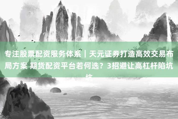 专注股票配资服务体系｜天元证券打造高效交易布局方案 期货配资平台若何选？3招避让高杠杆陷坑