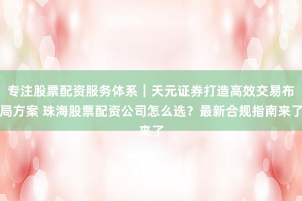 专注股票配资服务体系｜天元证券打造高效交易布局方案 珠海股票配资公司怎么选？最新合规指南来了