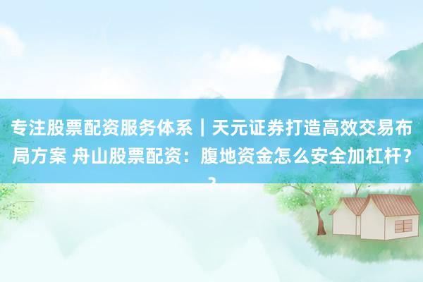专注股票配资服务体系｜天元证券打造高效交易布局方案 舟山股票配资：腹地资金怎么安全加杠杆？