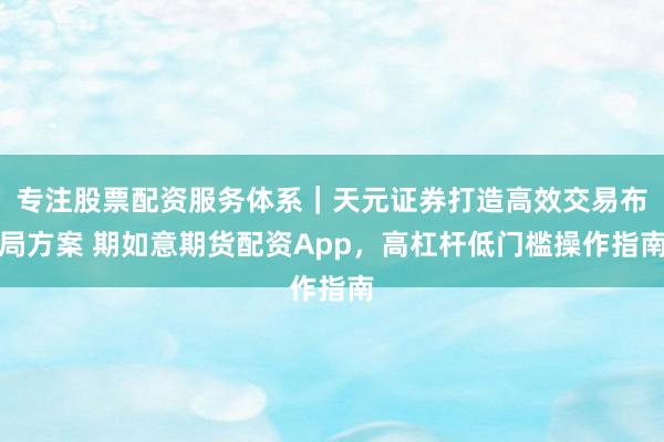 专注股票配资服务体系｜天元证券打造高效交易布局方案 期如意期货配资App，高杠杆低门槛操作指南