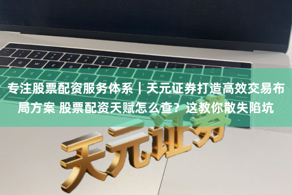 专注股票配资服务体系｜天元证券打造高效交易布局方案 股票配资天赋怎么查？这教你散失陷坑