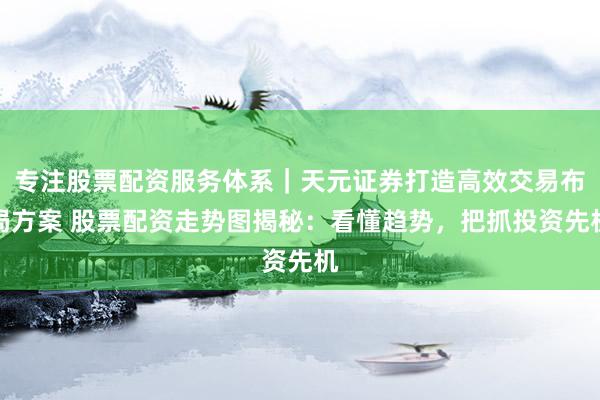 专注股票配资服务体系｜天元证券打造高效交易布局方案 股票配资走势图揭秘：看懂趋势，把抓投资先机