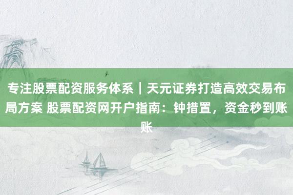 专注股票配资服务体系|天元证券打造高效交易布局方案 股票配资网开户指南:钟措置,资金秒到账