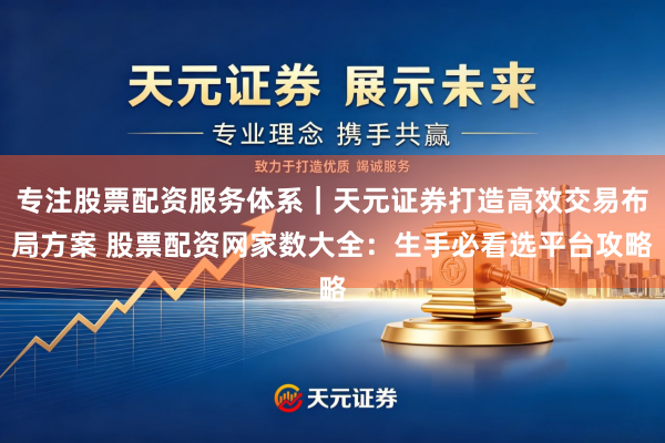 专注股票配资服务体系|天元证券打造高效交易布局方案 股票配资网家数大全:生手必看选平台攻略
