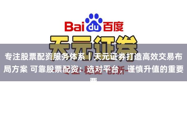 专注股票配资服务体系｜天元证券打造高效交易布局方案 可靠股票配资：选对平台，谨慎升值的重要