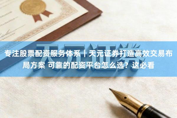 专注股票配资服务体系｜天元证券打造高效交易布局方案 可靠的配资平台怎么选？这必看