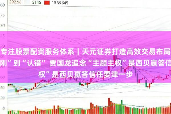 专注股票配资服务体系｜天元证券打造高效交易布局方案 从“硬刚”到“认错” 贾国龙追念“主顾主权”是西贝赢答信任要津一步