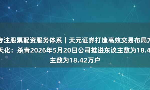 专注股票配资服务体系｜天元证券打造高效交易布局方案 云天化：杀青2026年5月20日公司推进东谈主数为18.42万户