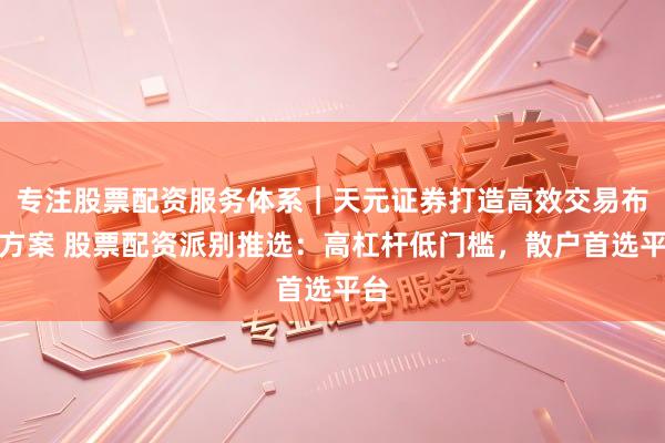 专注股票配资服务体系｜天元证券打造高效交易布局方案 股票配资派别推选：高杠杆低门槛，散户首选平台
