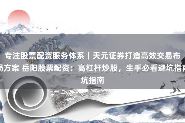 专注股票配资服务体系｜天元证券打造高效交易布局方案 岳阳股票配资：高杠杆炒股，生手必看避坑指南